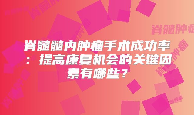 脊髓髓内肿瘤手术成功率：提高康复机会的关键因素有哪些？