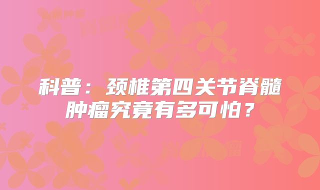 科普：颈椎第四关节脊髓肿瘤究竟有多可怕？