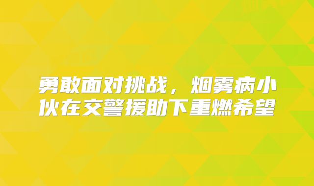 勇敢面对挑战，烟雾病小伙在交警援助下重燃希望