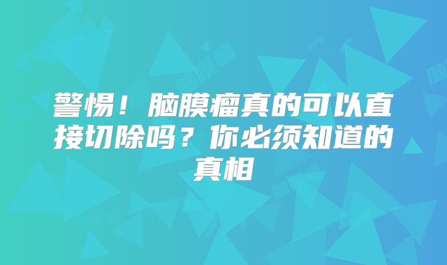 警惕！脑膜瘤真的可以直接切除吗？你必须知道的真相
