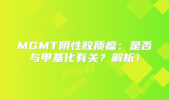 MGMT阴性胶质瘤：是否与甲基化有关？解析！