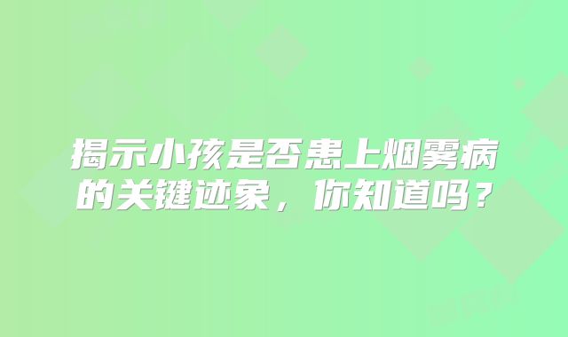 揭示小孩是否患上烟雾病的关键迹象，你知道吗？