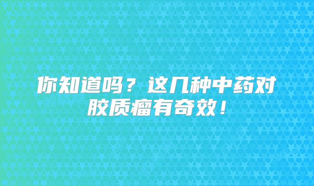 你知道吗？这几种中药对胶质瘤有奇效！