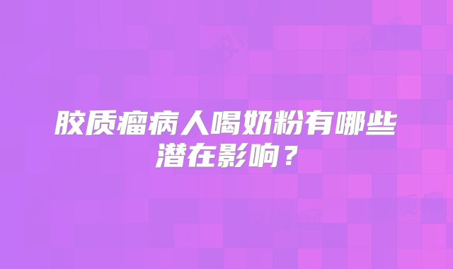 胶质瘤病人喝奶粉有哪些潜在影响？