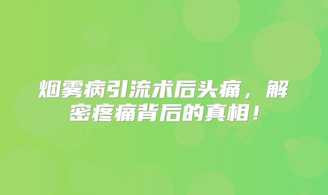 烟雾病引流术后头痛，解密疼痛背后的真相！