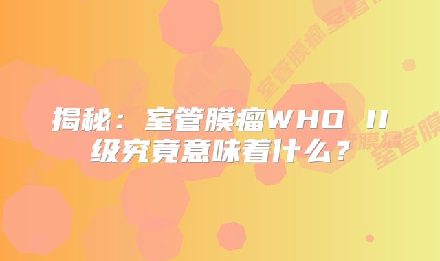 揭秘：室管膜瘤WHO II级究竟意味着什么？
