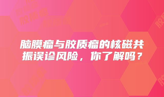 脑膜瘤与胶质瘤的核磁共振误诊风险，你了解吗？