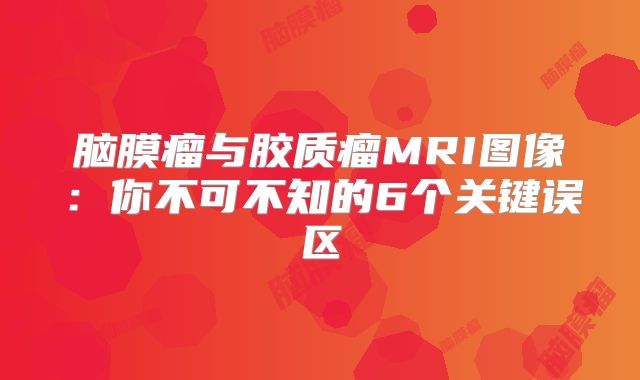 脑膜瘤与胶质瘤MRI图像：你不可不知的6个关键误区