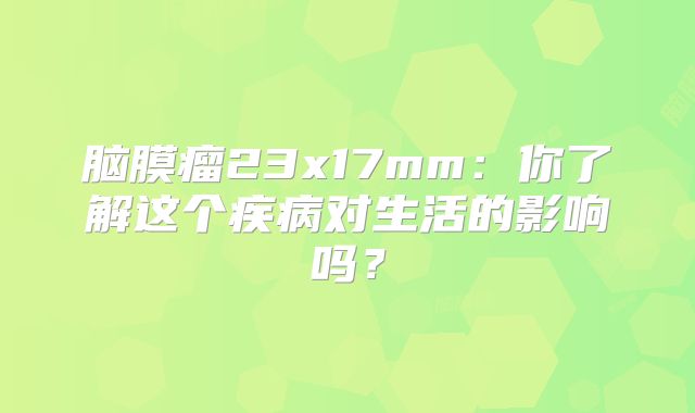 脑膜瘤23x17mm：你了解这个疾病对生活的影响吗？