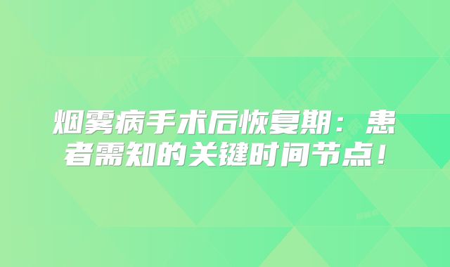 烟雾病手术后恢复期：患者需知的关键时间节点！