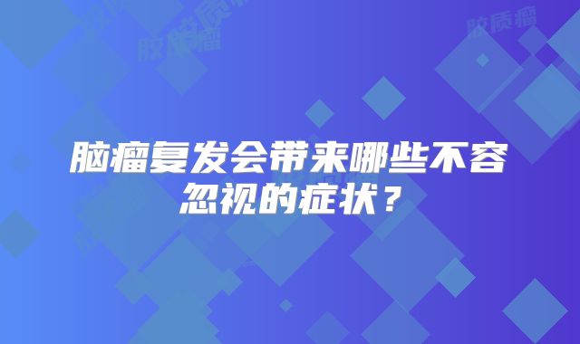脑瘤复发会带来哪些不容忽视的症状？