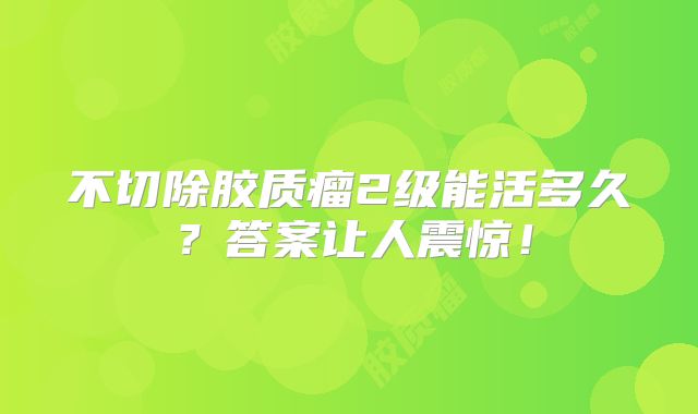 不切除胶质瘤2级能活多久？答案让人震惊！