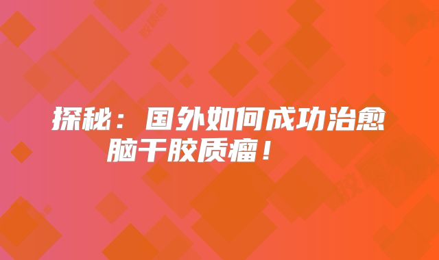 探秘：国外如何成功治愈脑干胶质瘤！  