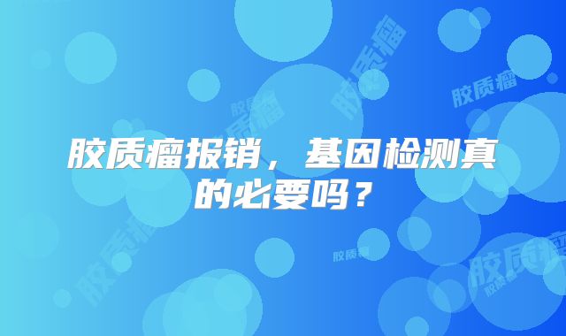 胶质瘤报销，基因检测真的必要吗？