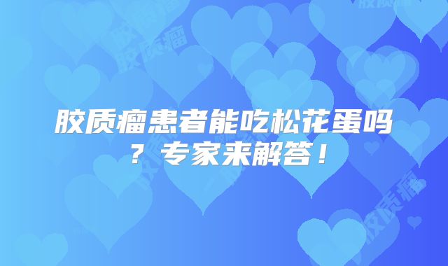 胶质瘤患者能吃松花蛋吗？专家来解答！