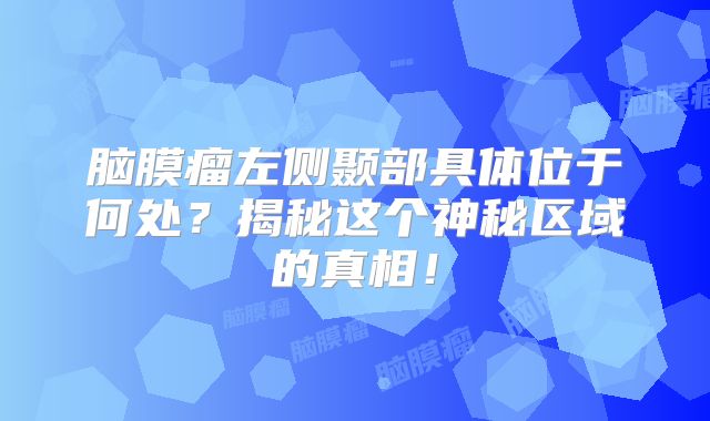 脑膜瘤左侧颞部具体位于何处？揭秘这个神秘区域的真相！