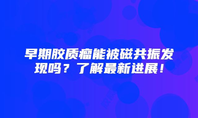 早期胶质瘤能被磁共振发现吗？了解最新进展！