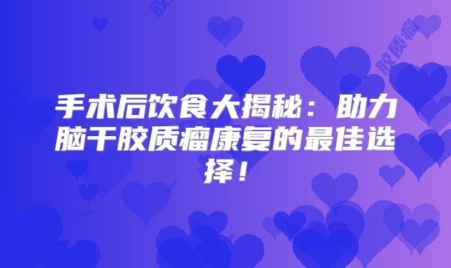 手术后饮食大揭秘：助力脑干胶质瘤康复的最佳选择！