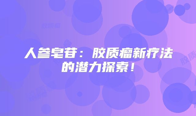 人参皂苷：胶质瘤新疗法的潜力探索！