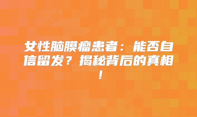 女性脑膜瘤患者：能否自信留发？揭秘背后的真相！