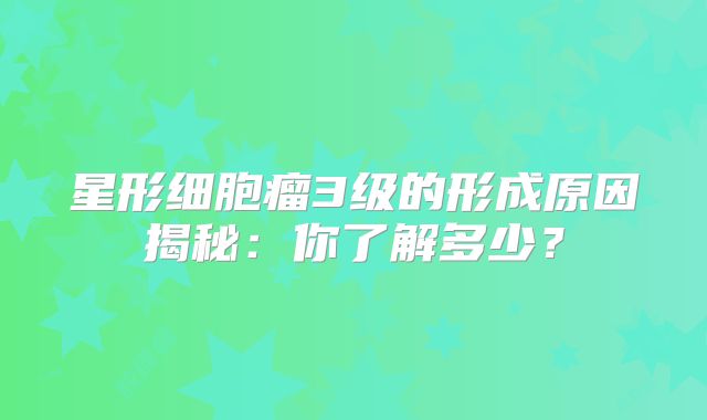 星形细胞瘤3级的形成原因揭秘：你了解多少？