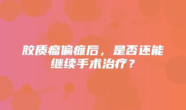 胶质瘤偏瘫后，是否还能继续手术治疗？