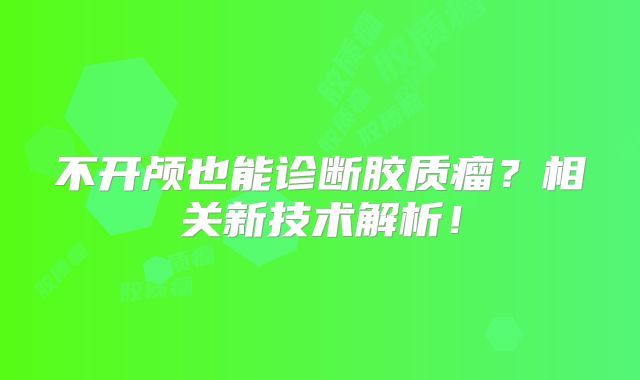 不开颅也能诊断胶质瘤？相关新技术解析！