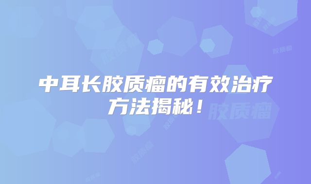 中耳长胶质瘤的有效治疗方法揭秘！