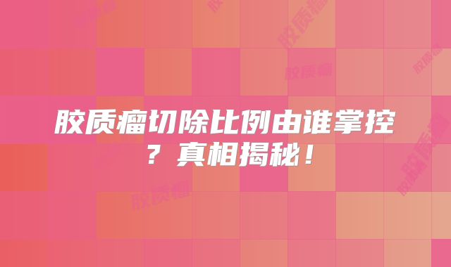 胶质瘤切除比例由谁掌控？真相揭秘！
