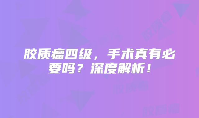 胶质瘤四级，手术真有必要吗？深度解析！