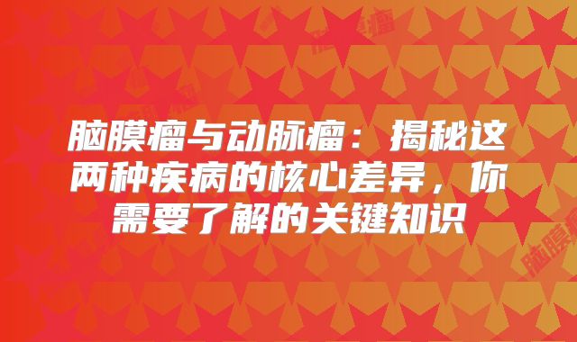 脑膜瘤与动脉瘤：揭秘这两种疾病的核心差异，你需要了解的关键知识