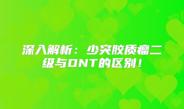 深入解析：少突胶质瘤二级与DNT的区别！