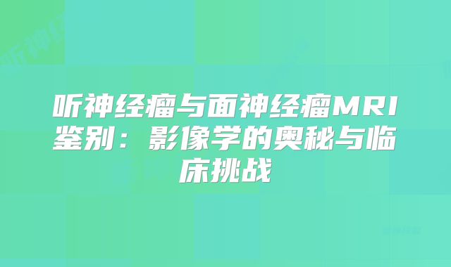 听神经瘤与面神经瘤MRI鉴别：影像学的奥秘与临床挑战