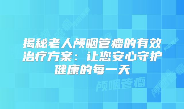 揭秘老人颅咽管瘤的有效治疗方案：让您安心守护健康的每一天