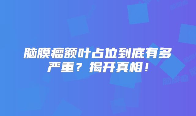 脑膜瘤额叶占位到底有多严重？揭开真相！