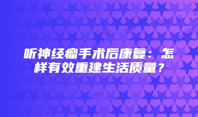 听神经瘤手术后康复：怎样有效重建生活质量？