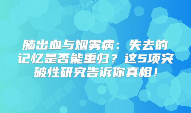 脑出血与烟雾病：失去的记忆是否能重归？这5项突破性研究告诉你真相！