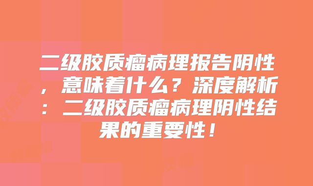 二级胶质瘤病理报告阴性，意味着什么？深度解析：二级胶质瘤病理阴性结果的重要性！