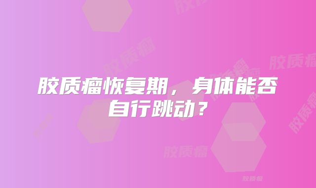 胶质瘤恢复期，身体能否自行跳动？