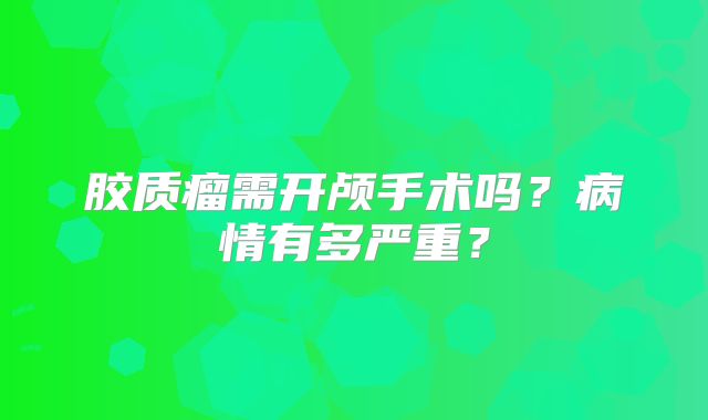 胶质瘤需开颅手术吗？病情有多严重？
