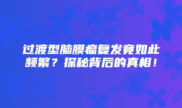 过渡型脑膜瘤复发竟如此频繁？探秘背后的真相！