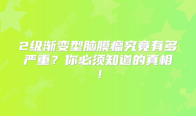 2级渐变型脑膜瘤究竟有多严重？你必须知道的真相！