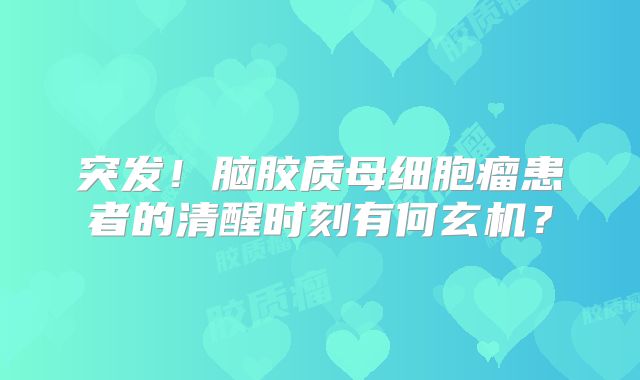 突发！脑胶质母细胞瘤患者的清醒时刻有何玄机？
