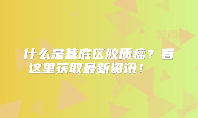 什么是基底区胶质瘤？看这里获取最新资讯！  