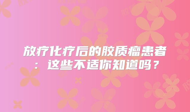 放疗化疗后的胶质瘤患者：这些不适你知道吗？