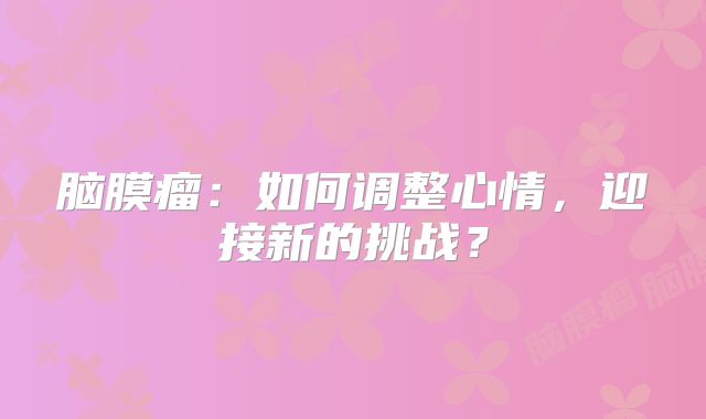 脑膜瘤：如何调整心情，迎接新的挑战？