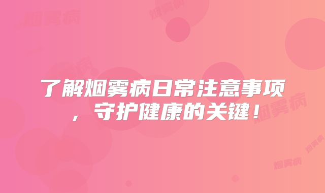 了解烟雾病日常注意事项，守护健康的关键！