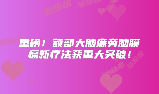 重磅！额部大脑廉旁脑膜瘤新疗法获重大突破！