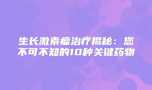 生长激素瘤治疗揭秘：您不可不知的10种关键药物