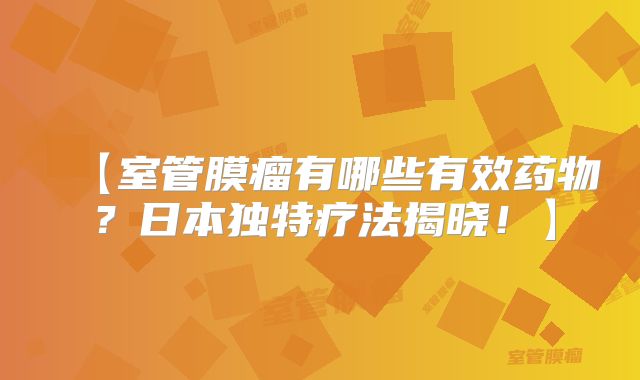 【室管膜瘤有哪些有效药物？日本独特疗法揭晓！】